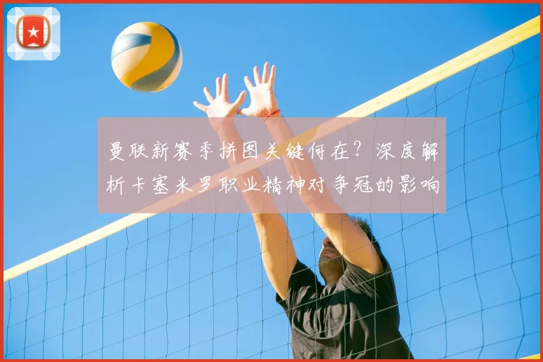 曼联新赛季拼图关键何在？深度解析卡塞米罗职业精神对争冠的影响