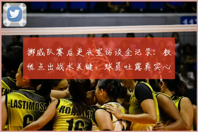 挪威队赛后更衣室访谈全记录：教练点出战术关键，球员吐露真实心声