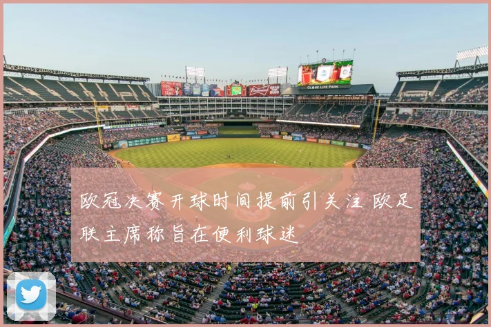 欧冠决赛开球时间提前引关注 欧足联主席称旨在便利球迷
