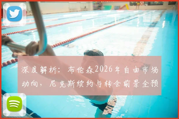 深度解析：布伦森2026年自由市场动向，尼克斯续约与转会前景全预测