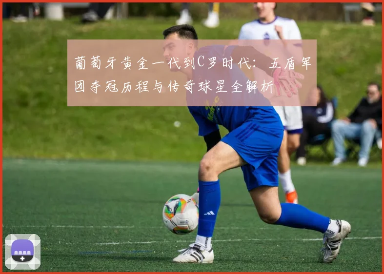 葡萄牙黄金一代到C罗时代：五盾军团夺冠历程与传奇球星全解析