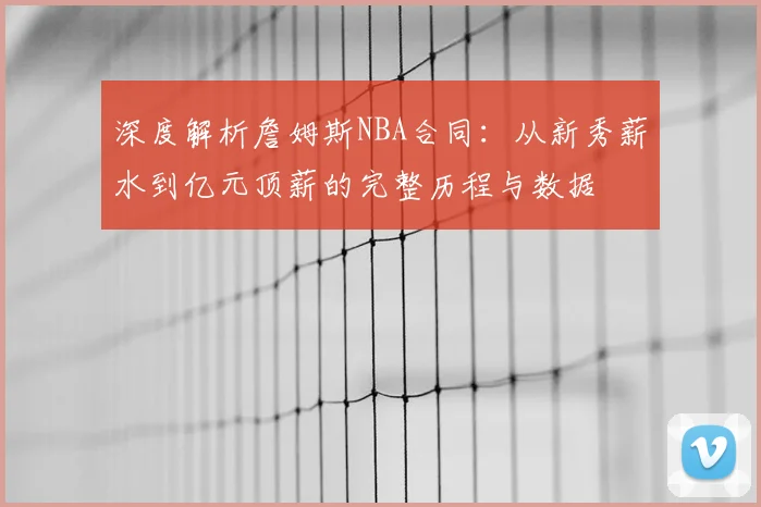 深度解析詹姆斯NBA合同:从新秀薪水到亿元顶薪的完整历程与数据