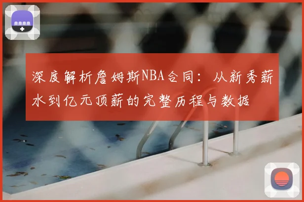 深度解析詹姆斯NBA合同：从新秀薪水到亿元顶薪的完整历程与数据
