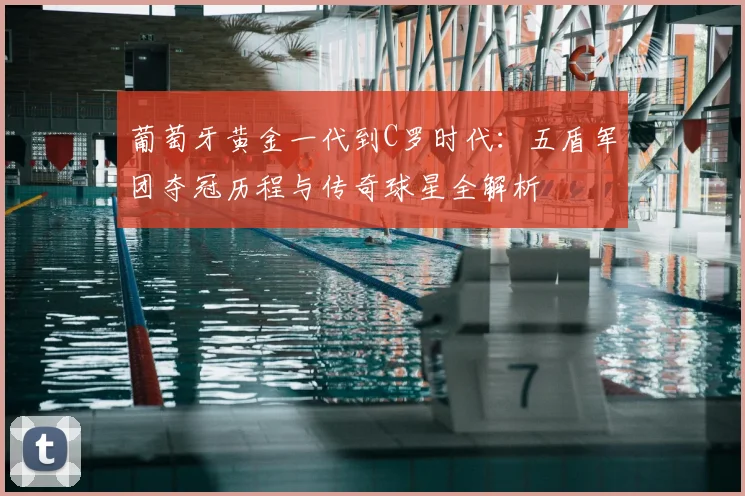葡萄牙黄金一代到C罗时代:五盾军团夺冠历程与传奇球星全解析