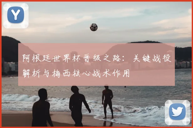 阿根廷世界杯晋级之路：关键战役解析与梅西核心战术作用