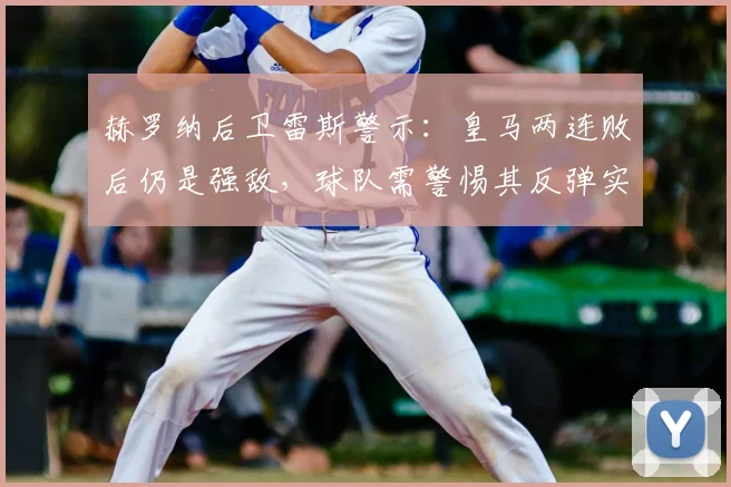 赫罗纳后卫雷斯警示:皇马两连败后仍是强敌,球队需警惕其反弹实力