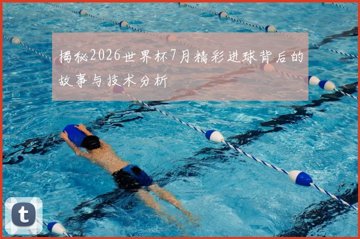 揭秘2026世界杯7月精彩进球背后的故事与技术分析