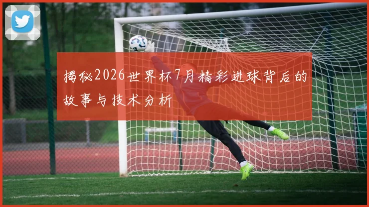 揭秘2026世界杯7月精彩进球背后的故事与技术分析