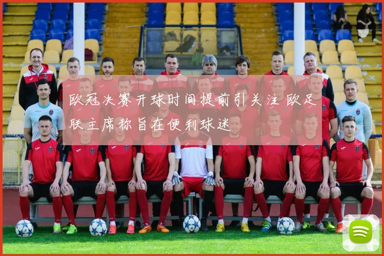 欧冠决赛开球时间提前引关注 欧足联主席称旨在便利球迷