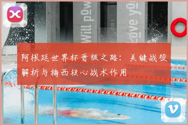 阿根廷世界杯晋级之路：关键战役解析与梅西核心战术作用