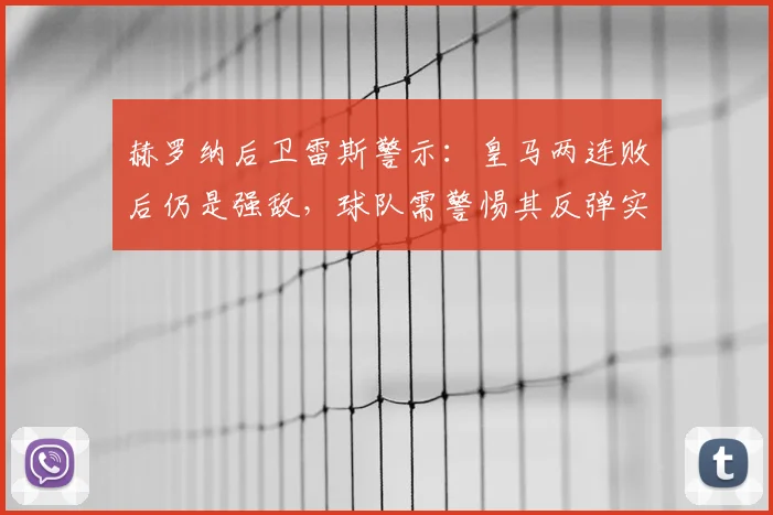 赫罗纳后卫雷斯警示：皇马两连败后仍是强敌，球队需警惕其反弹实力