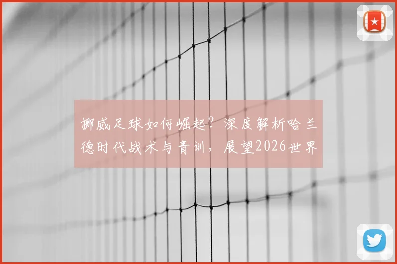 挪威足球如何崛起?深度解析哈兰德时代战术与青训,展望2026世界杯之路