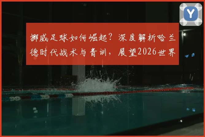 挪威足球如何崛起？深度解析哈兰德时代战术与青训，展望2026世界杯之路