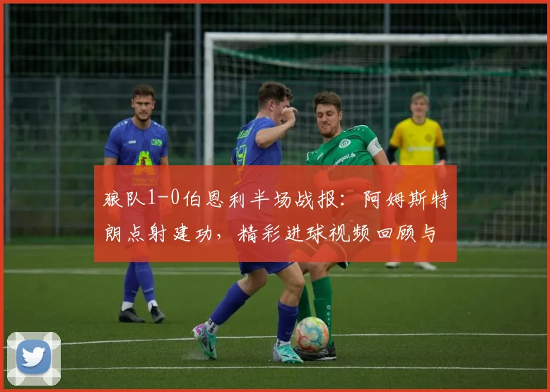狼队1-0伯恩利半场战报：阿姆斯特朗点射建功，精彩进球视频回顾与战术分析