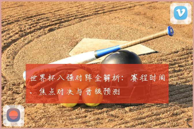 世界杯八强对阵全解析:赛程时间、焦点对决与晋级预测